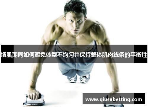 增肌期间如何避免体型不均匀并保持整体肌肉线条的平衡性